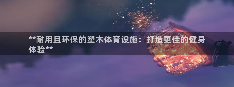 意昂3新能源：**耐用且环保的塑木体育设施：打造更佳