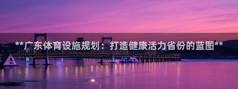 意昂3娱乐首页官网下载：**广东体育设施规划：打造健