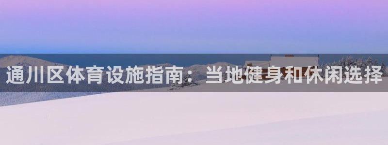 意昂3娱乐代理怎么样：通川区体育设施指南：当地健身和