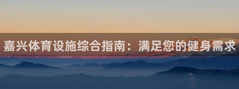 意昂体育3官方客服电话：嘉兴体育设施综合指南：满足您