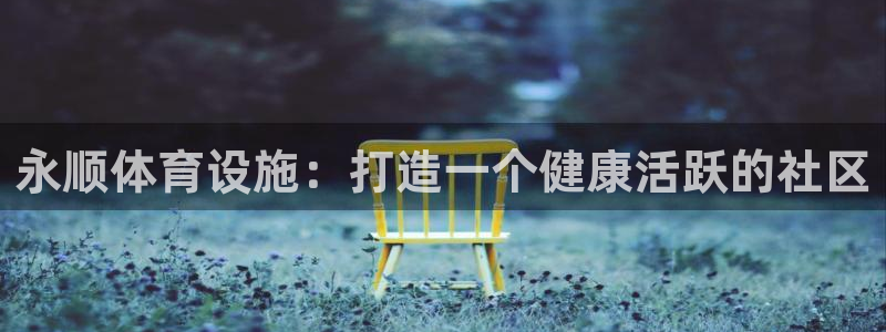 意昂体育3平台注册：永顺体育设施：打造一个健康活跃的