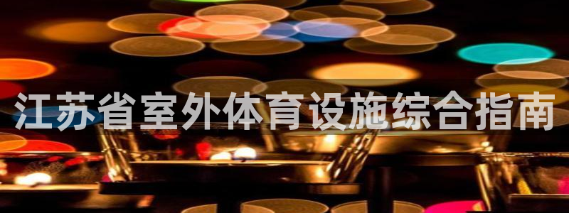 意昂体育3招商电话地址：江苏省室外体育设施综合指南