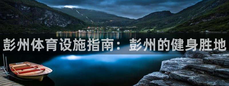 意昂体育3平台假的吗是真的吗：彭州体育设施指南：彭州