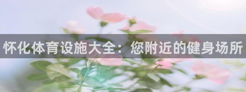 意昂体育3联系电话：怀化体育设施大全：您附近的健身场