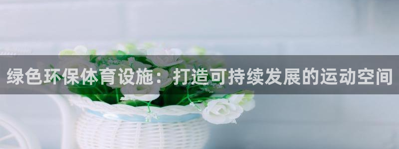 意昂体育3是干嘛的公司：绿色环保体育设施：打造可持续