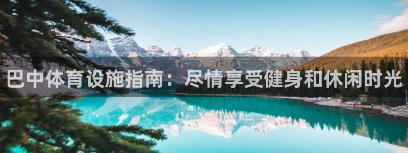 意昂体育3招商电话地址查询：巴中体育设施指南：尽情享