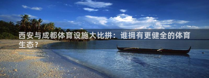 意昂体育3平台注册流程图：西安与成都体育设施大比拼：
