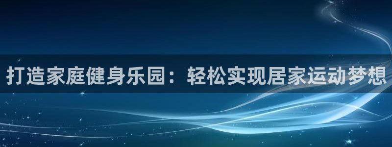 意昂3集团官网首页网址：打造家庭健身乐园：轻松实现居