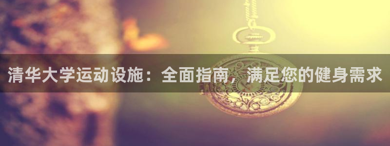 意昂体育3开户：清华大学运动设施：全面指南，满足您的