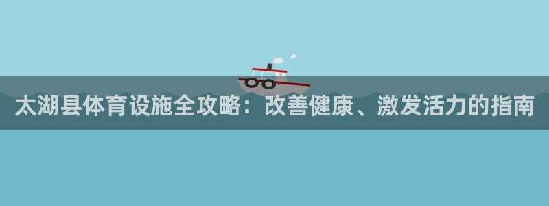 意昂体育3招商：太湖县体育设施全攻略：改善健康、激发