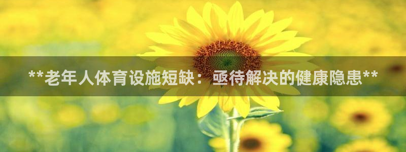 意昂体育3招商电话号码查询：**老年人体育设施短缺：