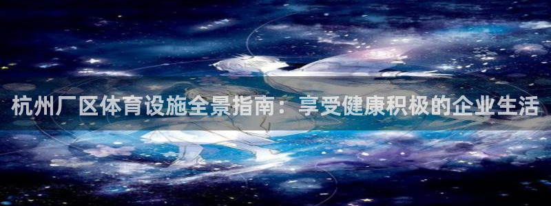 意昂3娱乐：杭州厂区体育设施全景指南：享受健康积极的
