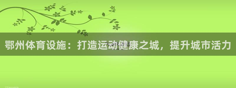 意昂体育3软件：鄂州体育设施：打造运动健康之城，提升