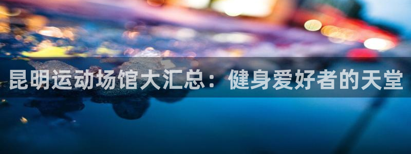 意昂3新能源：昆明运动场馆大汇总：健身爱好者的天堂