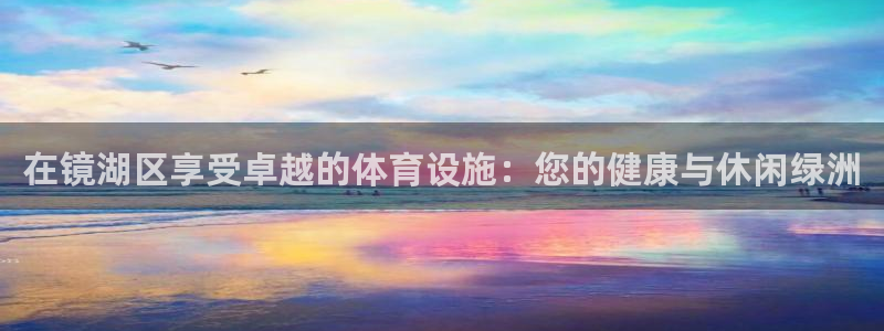 意昂体育3平台是正规平台吗安全吗：在镜湖区享受卓越的