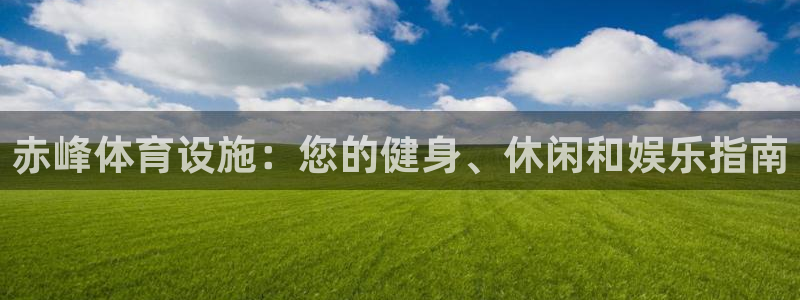 意昂3娱乐网站：赤峰体育设施：您的健身、休闲和娱乐指