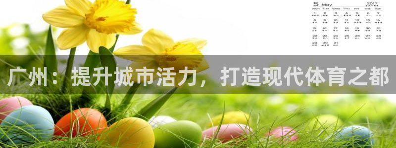 意昂体育3平台假的吗是真的吗：广州：提升城市活力，打造现代体 