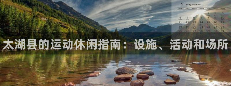 意昂3集团官网网址：太湖县的运动休闲指南：设施、活动和场所