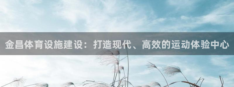 意昂3集团官网首页网址：金昌体育设施建设：打造现代、