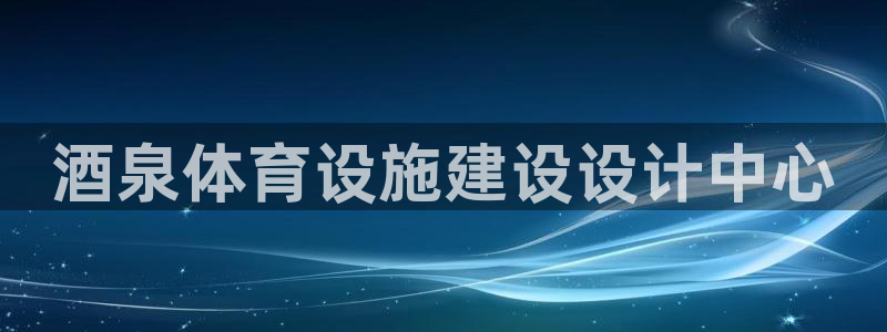 意昂3娱乐代理怎么样：酒泉体育设施建设设计中心