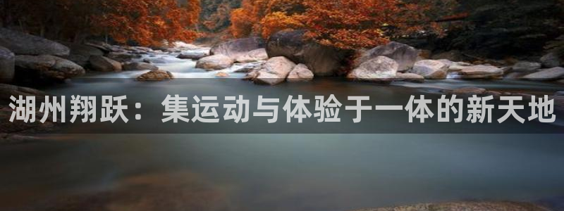 意昂体育3平台是正规平台吗知乎：湖州翔跃：集运动与体验于一体