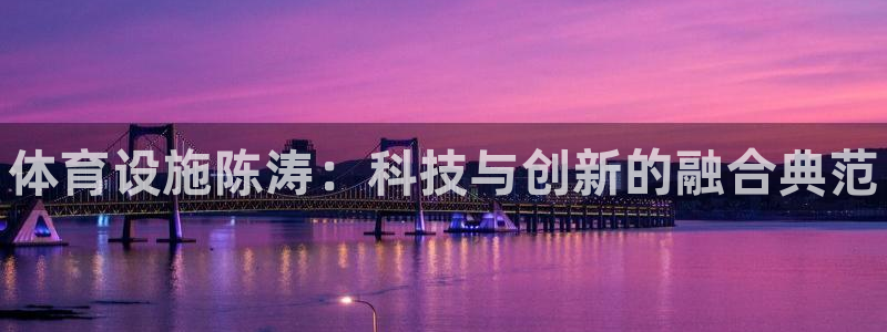 注册意昂3：体育设施陈涛：科技与创新的融合典范