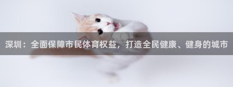 意昂体育3招商电话号码查询：深圳：全面保障市民体育权益，打造 