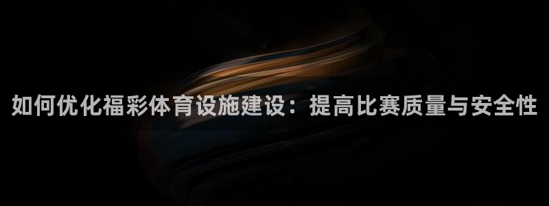 意昂3娱乐下载：如何优化福彩体育设施建设：提高比赛质量与安全