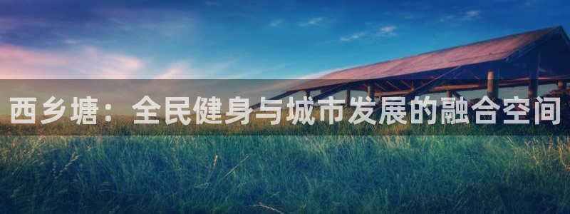 意昂3娱乐网站：西乡塘：全民健身与城市发展的融合空间