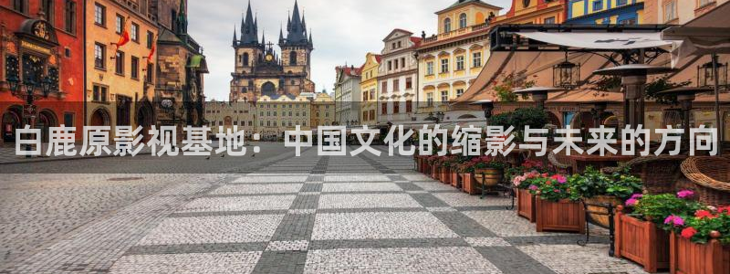 色噜噜在线影院：白鹿原影视基地：中国文化的缩影与未来的方向
